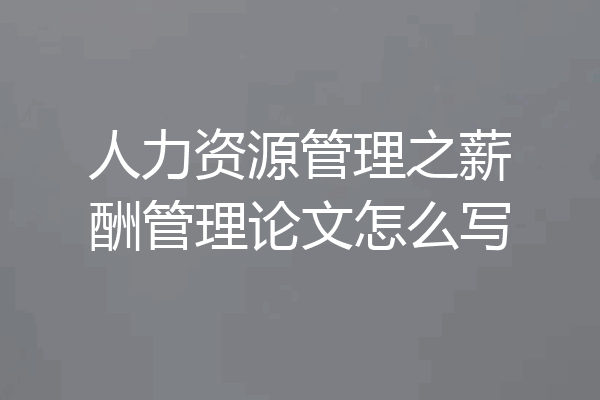 人力资源管理之薪酬管理论文怎么写