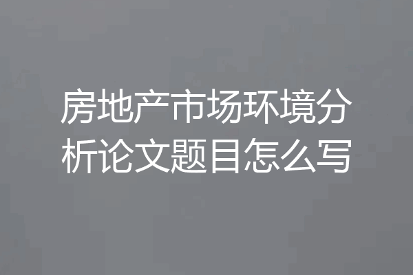 房地产市场环境分析论文题目怎么写