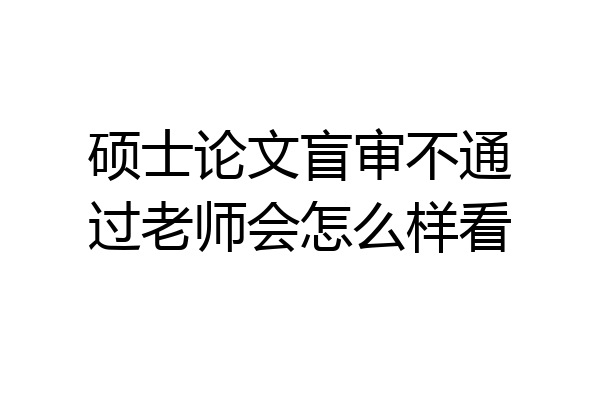 硕士论文盲审不通过老师会怎么样看