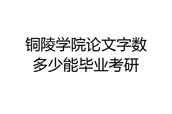 铜陵学院论文字数多少能毕业考研