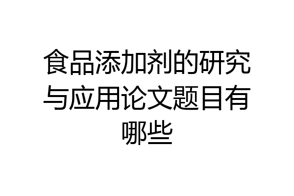 食品添加剂的研究与应用论文题目有哪些