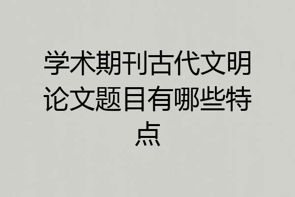 学术期刊古代文明论文题目有哪些特点