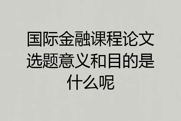国际金融课程论文选题意义和目的是什么呢