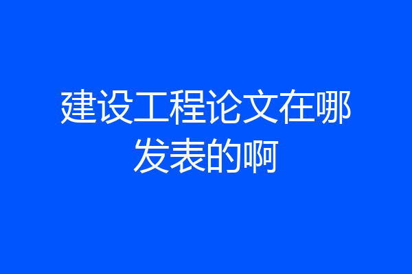 建设工程论文在哪发表的啊