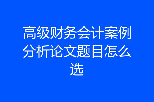 高级财务会计案例分析论文题目怎么选