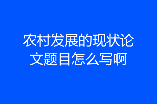 农村发展的现状论文题目怎么写啊