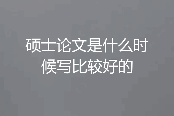 硕士论文是什么时候写比较好的