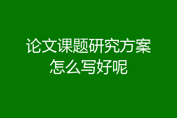 论文课题研究方案怎么写好呢