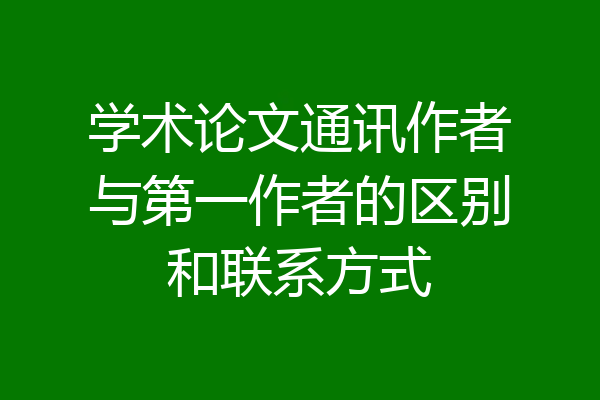 学术论文通讯作者与第一作者的区别和联系方式
