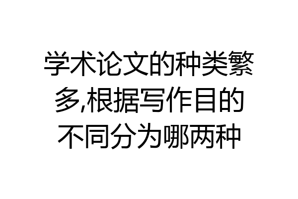 学术论文的种类繁多,根据写作目的不同分为哪两种