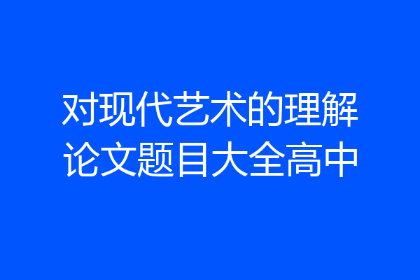 对现代艺术的理解论文题目大全高中