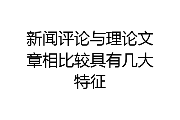 新闻评论与理论文章相比较具有几大特征