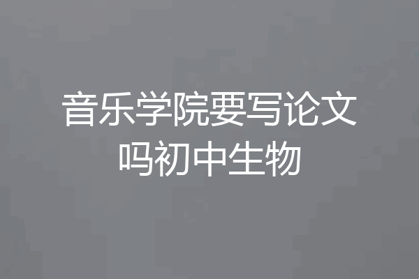 音乐学院要写论文吗初中生物