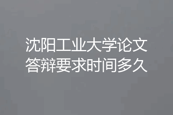 沈阳工业大学论文答辩要求时间多久