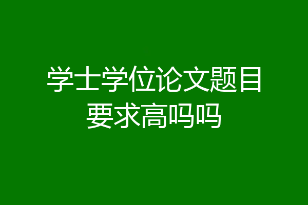 学士学位论文题目要求高吗吗
