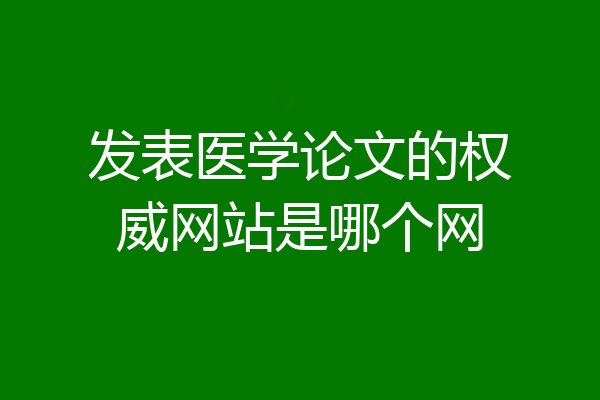 发表医学论文的权威网站是哪个网