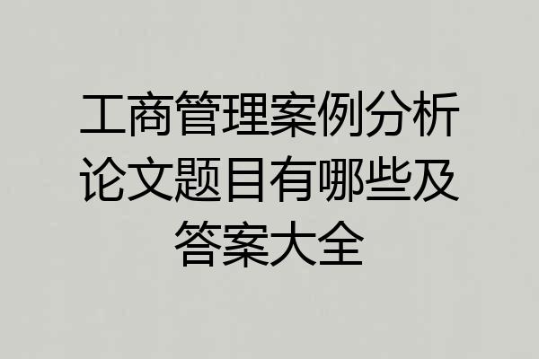 工商管理案例分析论文题目有哪些及答案大全