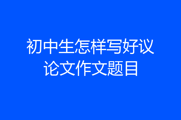 初中生怎样写好议论文作文题目
