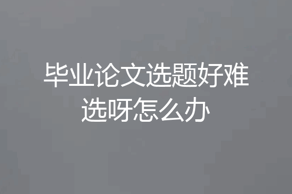 毕业论文选题好难选呀怎么办