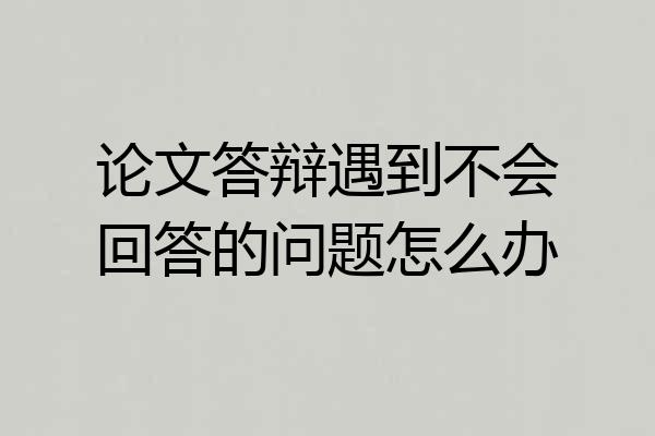 论文答辩遇到不会回答的问题怎么办