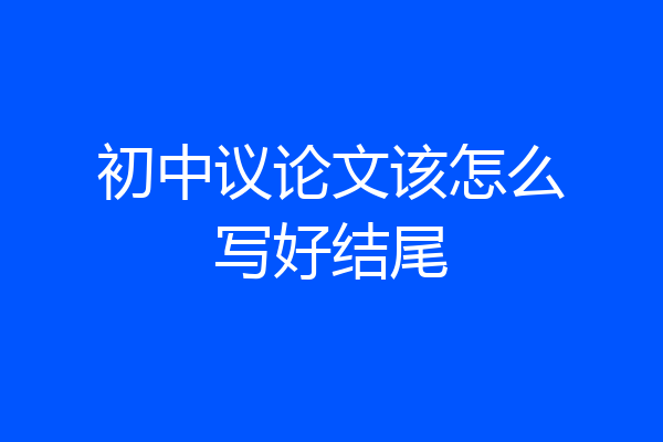 初中议论文该怎么写好结尾