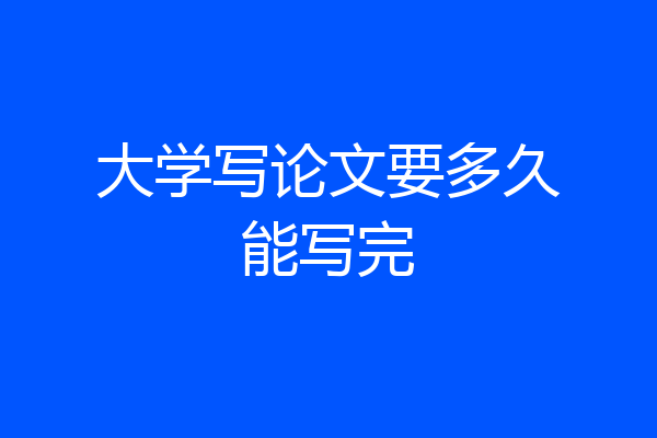 大学写论文要多久能写完