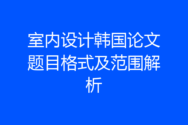 室内设计韩国论文题目格式及范围解析