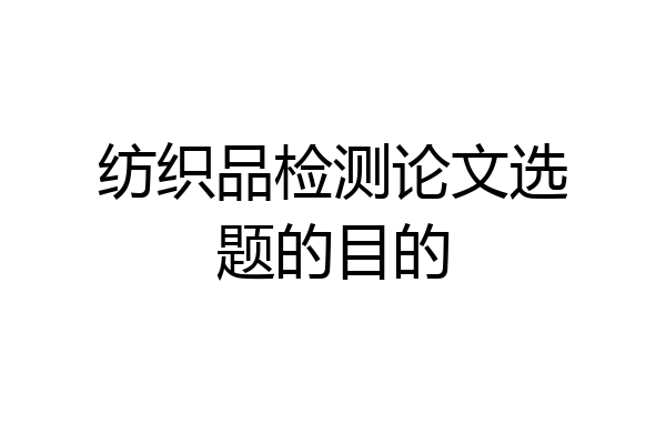 纺织品检测论文选题的目的