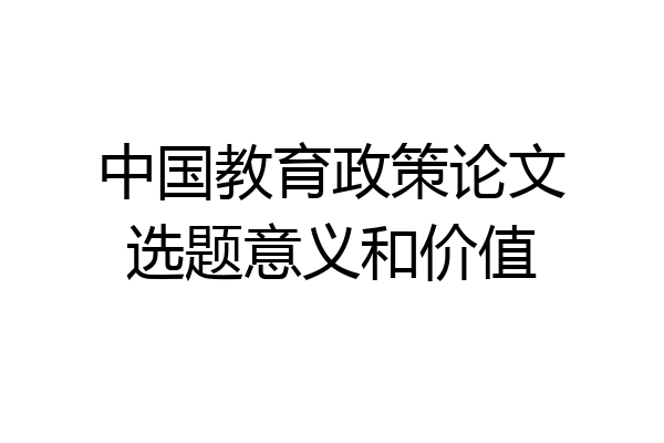中国教育政策论文选题意义和价值