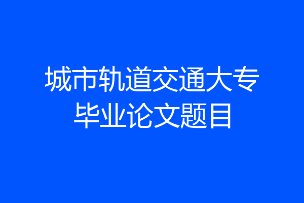 城市轨道交通大专毕业论文题目
