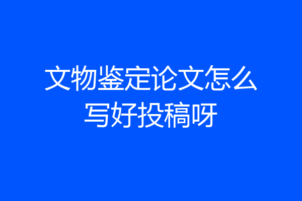 文物鉴定论文怎么写好投稿呀