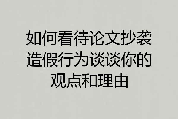 如何看待论文抄袭造假行为谈谈你的观点和理由