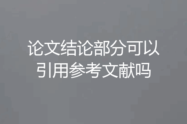 论文结论部分可以引用参考文献吗