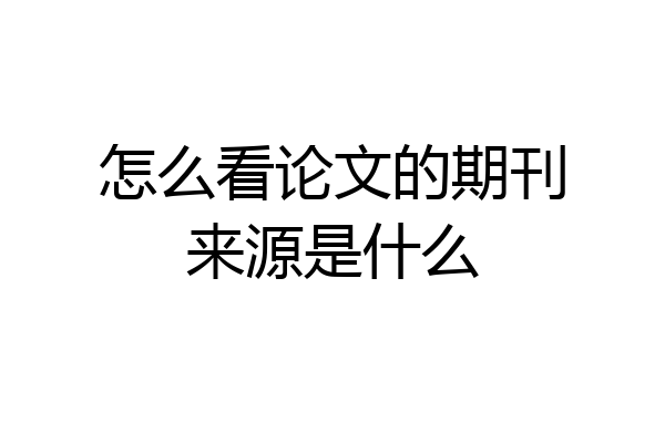 怎么看论文的期刊来源是什么