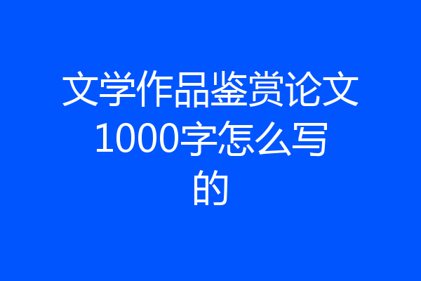 文学作品鉴赏论文1000字怎么写的