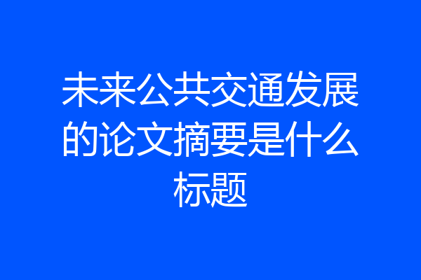 未来公共交通发展的论文摘要是什么标题