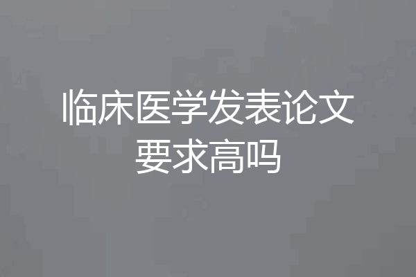临床医学发表论文要求高吗