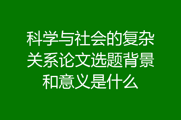 科学与社会的复杂关系论文选题背景和意义是什么