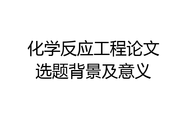 化学反应工程论文选题背景及意义