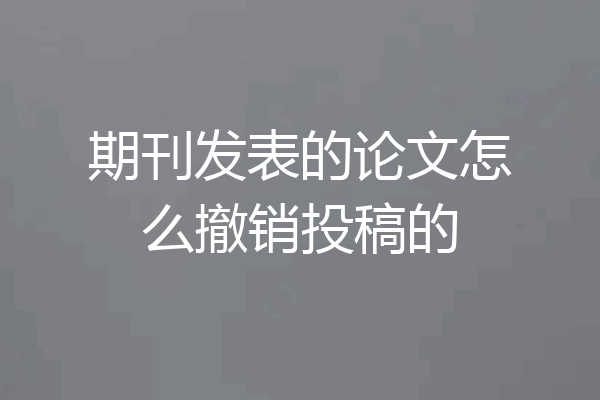 期刊发表的论文怎么撤销投稿的