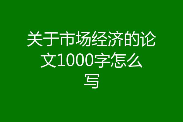 关于市场经济的论文1000字怎么写