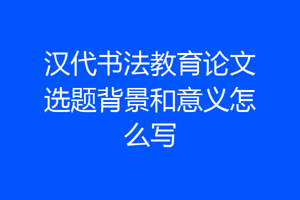 汉代书法教育论文选题背景和意义怎么写