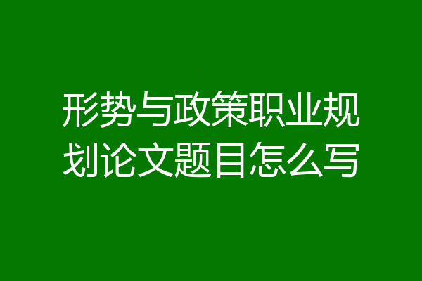 形势与政策职业规划论文题目怎么写