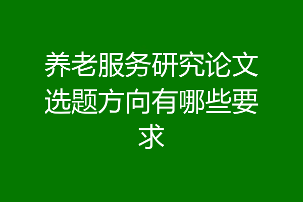 养老服务研究论文选题方向有哪些要求
