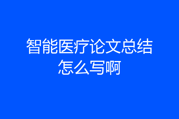 智能医疗论文总结怎么写啊
