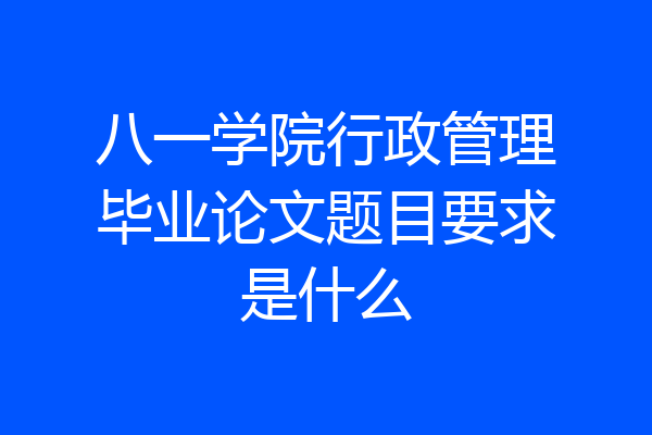 八一学院行政管理毕业论文题目要求是什么