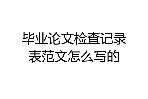 毕业论文检查记录表范文怎么写的