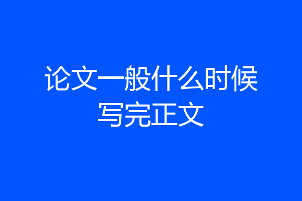 论文一般什么时候写完正文