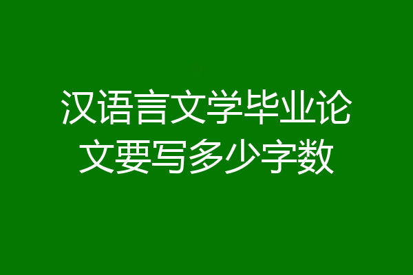汉语言文学毕业论文要写多少字数