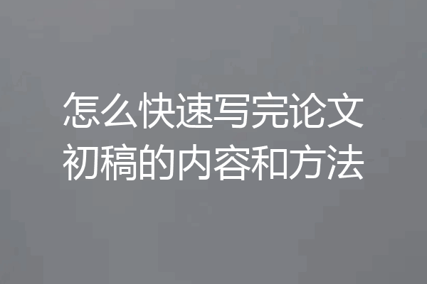 怎么快速写完论文初稿的内容和方法